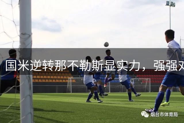 国米逆转那不勒斯显实力，强强对话表现提升